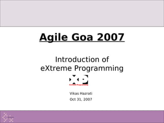 Agile Goa 2007

    Introduction of
eXtreme Programming


      Vikas Hazrati
      Oct 31, 2007