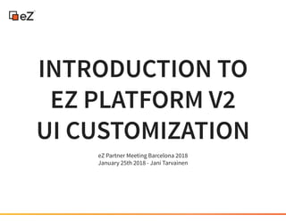 INTRODUCTION TOINTRODUCTION TO
EZ PLATFORM V2EZ PLATFORM V2
UI CUSTOMIZATIONUI CUSTOMIZATION
eZ Partner Meeting Barcelona 2018
January 25th 2018 - Jani Tarvainen
 