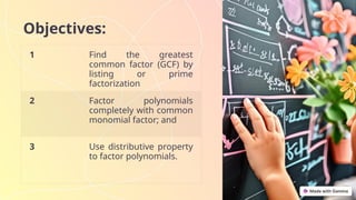 Objectives:
1 Find the greatest
common factor (GCF) by
listing or prime
factorization
2 Factor polynomials
completely with common
monomial factor; and
3 Use distributive property
to factor polynomials.
 