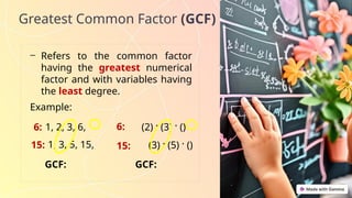 Greatest Common Factor (GCF)
- Refers to the common factor
having the greatest numerical
factor and with variables having
the least degree.
Example:
6:
15:
1, 2, 3, 6,
1, 3, 5, 15,
GCF:
6:
15:
(2) · (3) · ()
(3) · (5) · ()
GCF:
 