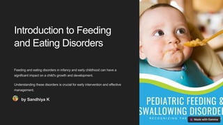 Introduction to Feeding
and Eating Disorders
Feeding and eating disorders in infancy and early childhood can have a
significant impact on a child's growth and development.
Understanding these disorders is crucial for early intervention and effective
management.
by Sandhiya K
 