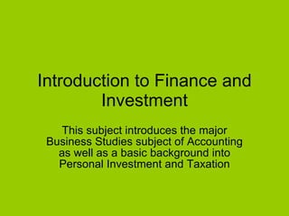 Introduction to Finance and Investment This subject introduces the major Business Studies subject of Accounting as well as a basic background into Personal Investment and Taxation 
