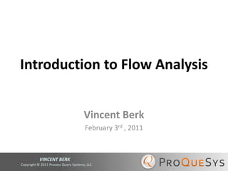 Introduction to Flow Analysis


                                      Vincent Berk
                                      February 3rd , 2011



           VINCENT BERK
Copyright © 2011 Process Query Systems, LLC
 