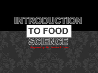 INTRODUCTION
TO FOOD
SCIENCE
Prepared by: Mr. Joshua B. Laxa
 