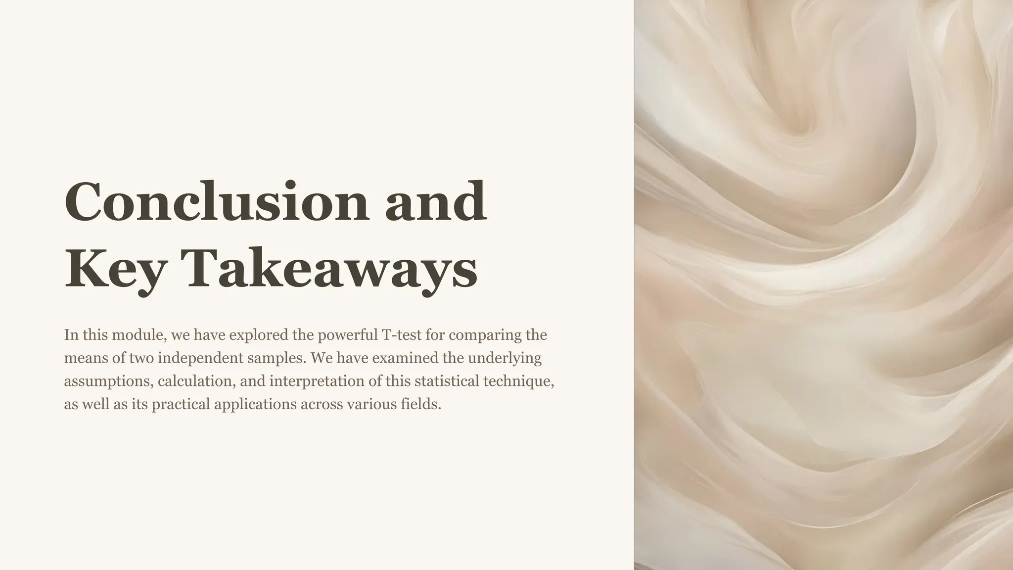 Conclusion and
Key Takeaways
In this module, we have explored the powerful T-test for comparing the
means of two independent samples. We have examined the underlying
assumptions, calculation, and interpretation of this statistical technique,
as well as its practical applications across various fields.
 
