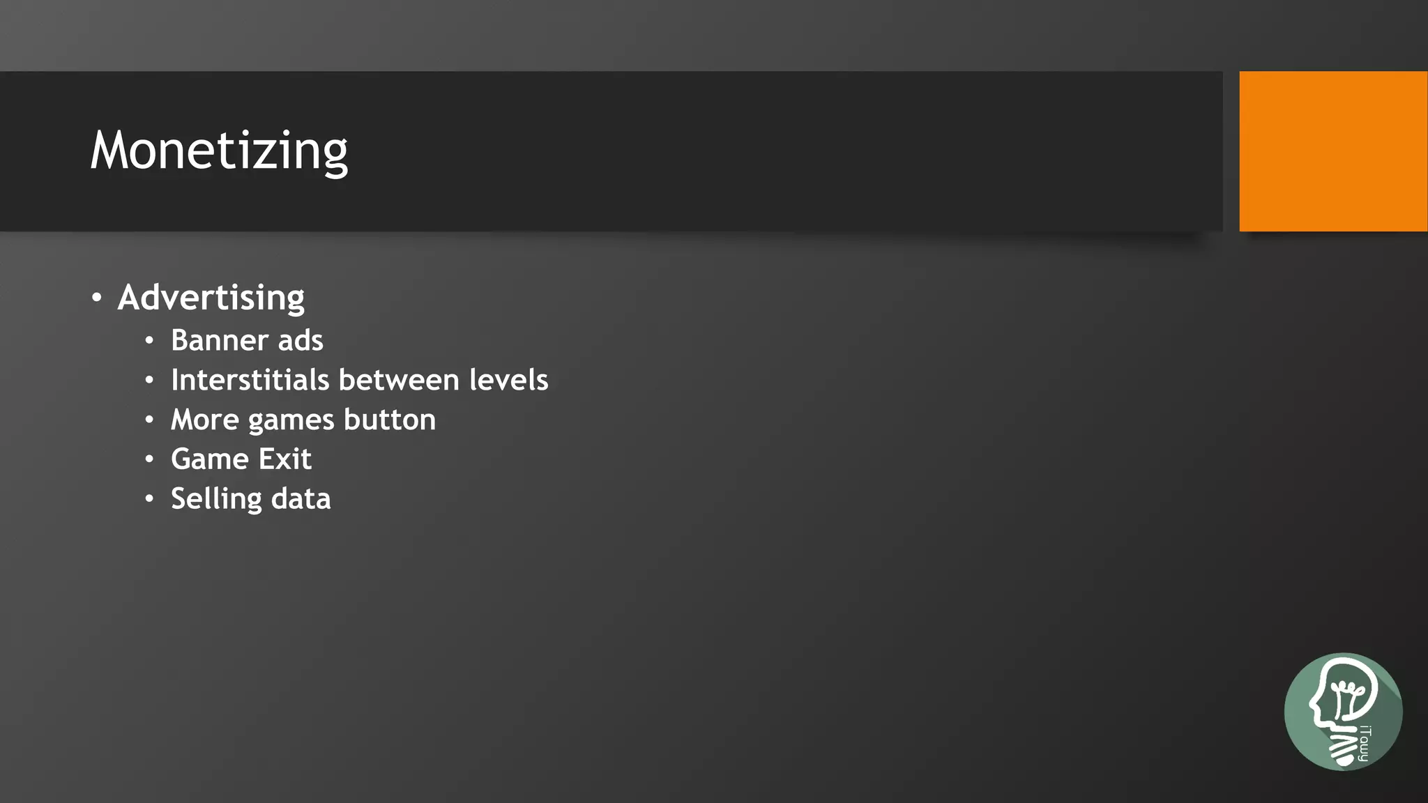 Monetizing
• Advertising
• Banner ads
• Interstitials between levels
• More games button
• Game Exit
• Selling data
 
