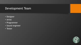 Development Team
• Designer
• Artist
• Programmer
• Sound engineer
• Tester
 