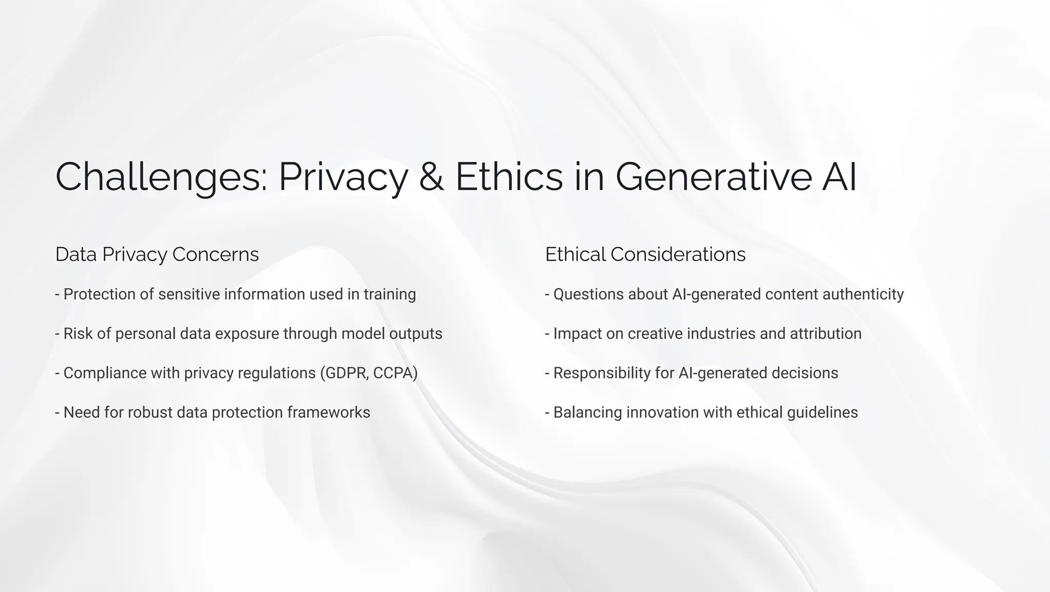 Ca««pµ‰pì: Pä•ac  Eø•cì •µ Gpµpäaø•p AI
Daøa Pä•ac C¾µcpäµì
- Protection of sensitive information used in training
- Risk of personal data exposure through model outputs
- Compliance with privacy regulations (GDPR, CCPA)
- Need for robust data protection frameworks
Eø•ca« C¾µì•jpäaø•¾µì
- Questions about AI-generated content authenticity
- Impact on creative industries and attribution
- Responsibility for AI-generated decisions
- Balancing innovation with ethical guidelines
 