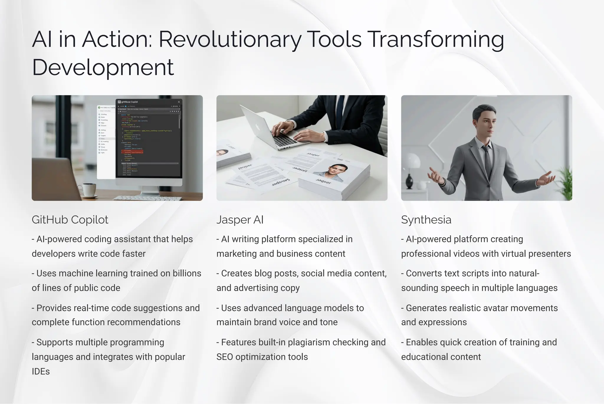 AI •µ Acø•¾µ: Rp¾« ø•¾µaä T¾¾«ì Täaµìˆ¾ä³•µ‰
Dpp«¾á³pµø
G•øH b C¾á•«¾ø
- AI-powered coding assistant that helps
developers write code faster
- Uses machine learning trained on billions
of lines of public code
- Provides real-time code suggestions and
complete function recommendations
- Supports multiple programming
languages and integrates with popular
IDEs
Jaìápä AI
- AI writing platform specialized in
marketing and business content
- Creates blog posts, social media content,
and advertising copy
- Uses advanced language models to
maintain brand voice and tone
- Features built-in plagiarism checking and
SEO optimization tools
Sµøpì•a
- AI-powered platform creating
professional videos with virtual presenters
- Converts text scripts into natural-
sounding speech in multiple languages
- Generates realistic avatar movements
and expressions
- Enables quick creation of training and
educational content
 