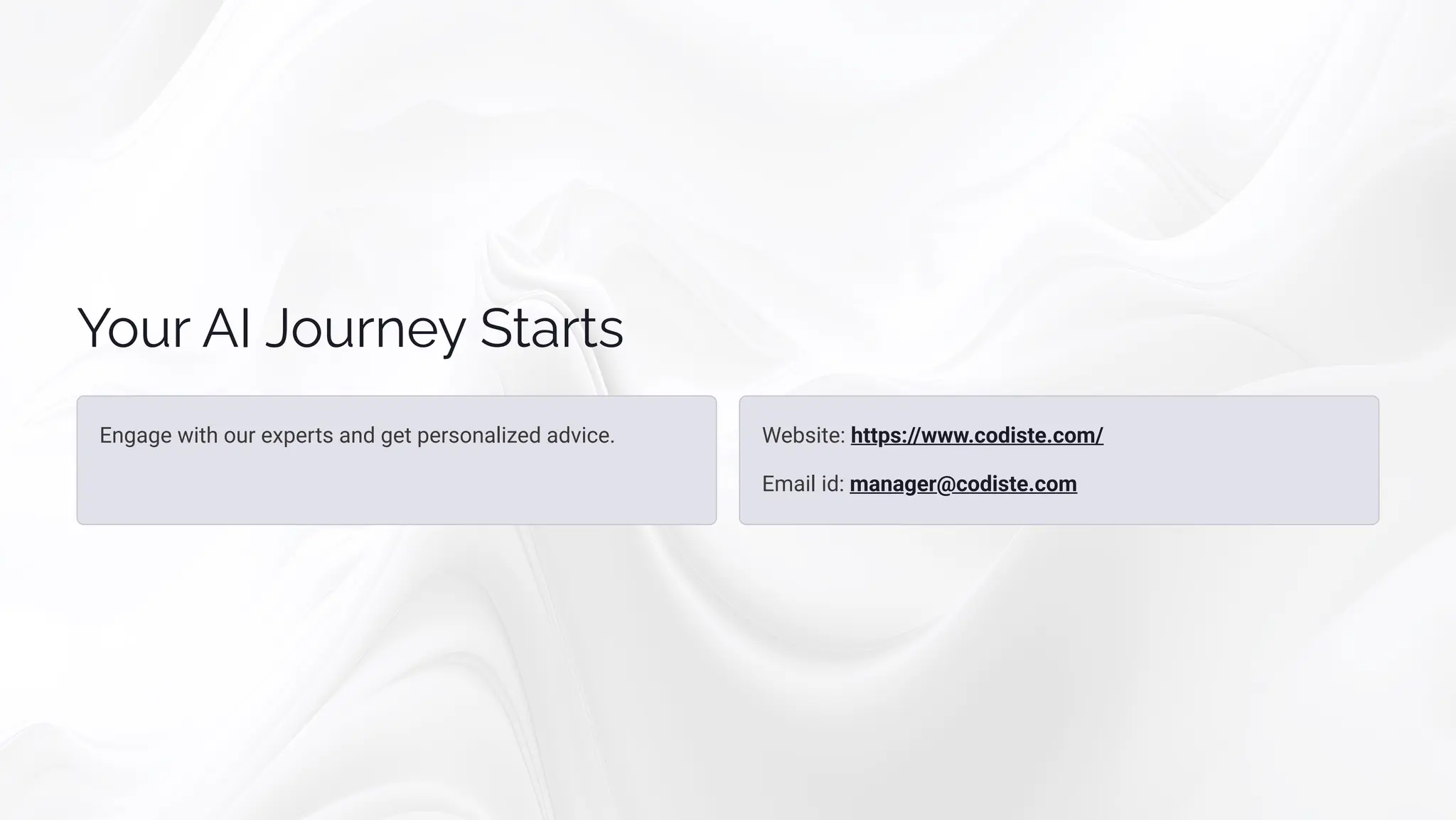 Your AI Journey Starts
Engage with our experts and get personalized advice. Website: https://www.codiste.com/
Email id: manager@codiste.com
 