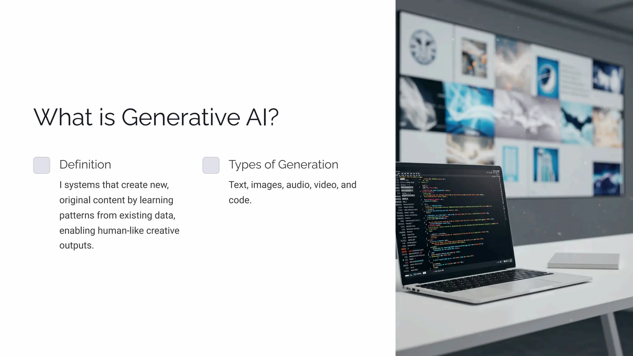 What is Generative AI?
Definition
I systems that create new,
original content by learning
patterns from existing data,
enabling human-like creative
outputs.
Types of Generation
Text, images, audio, video, and
code.
 