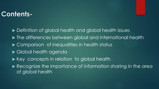Contents-
 Definition of global health and global health issues
 The differences between global and international health...