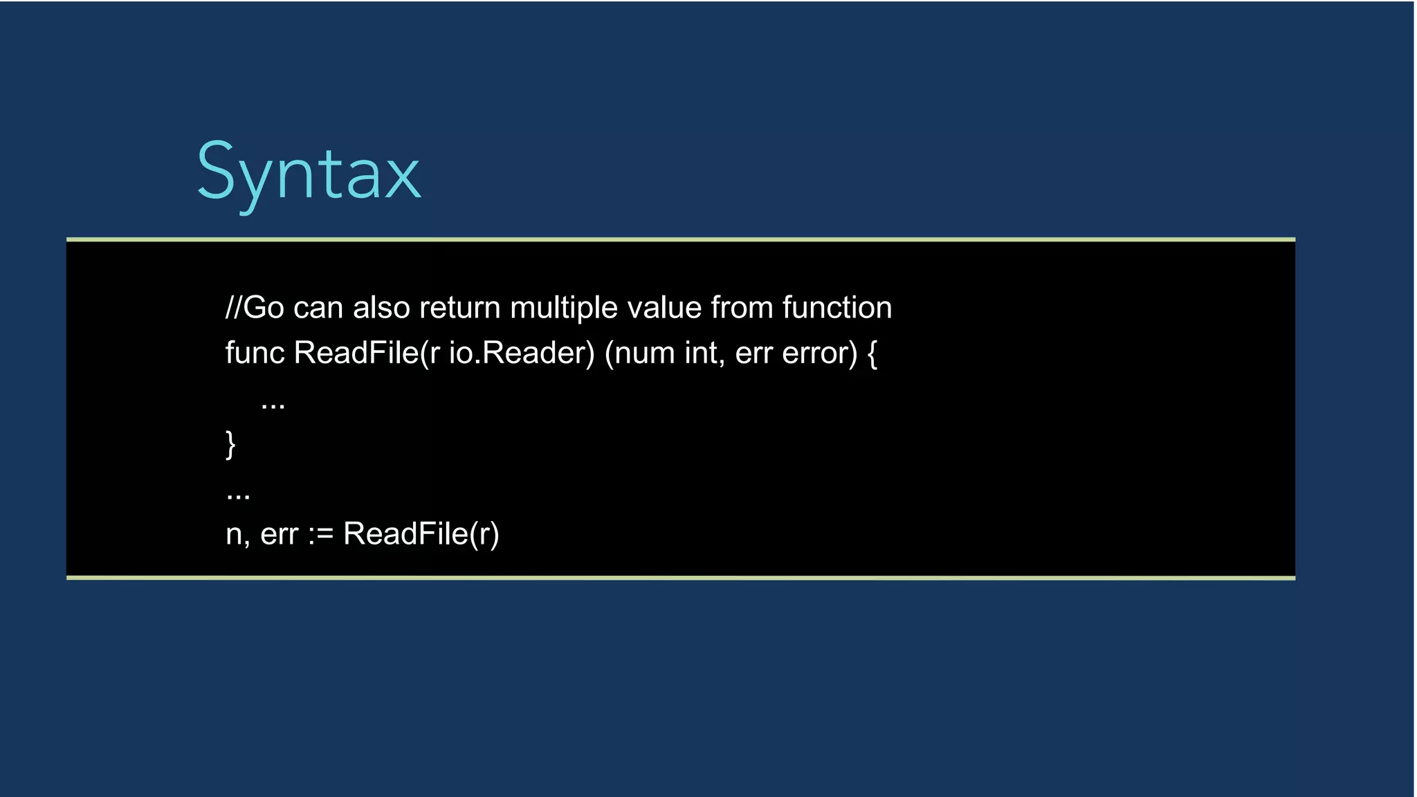 Syntax
//Go can also return multiple value from function
func ReadFile(r io.Reader) (num int, err error) {
...
}
...
n, err := ReadFile(r)
 