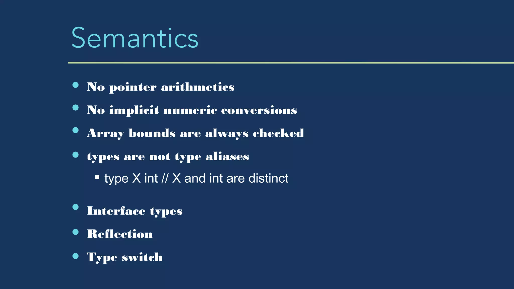 Semantics
No pointer arithmetics
No implicit numeric conversions
Array bounds are always checked
types are not type aliases
type X int // X and int are distinct
Interface types
Reflection
Type switch
 
