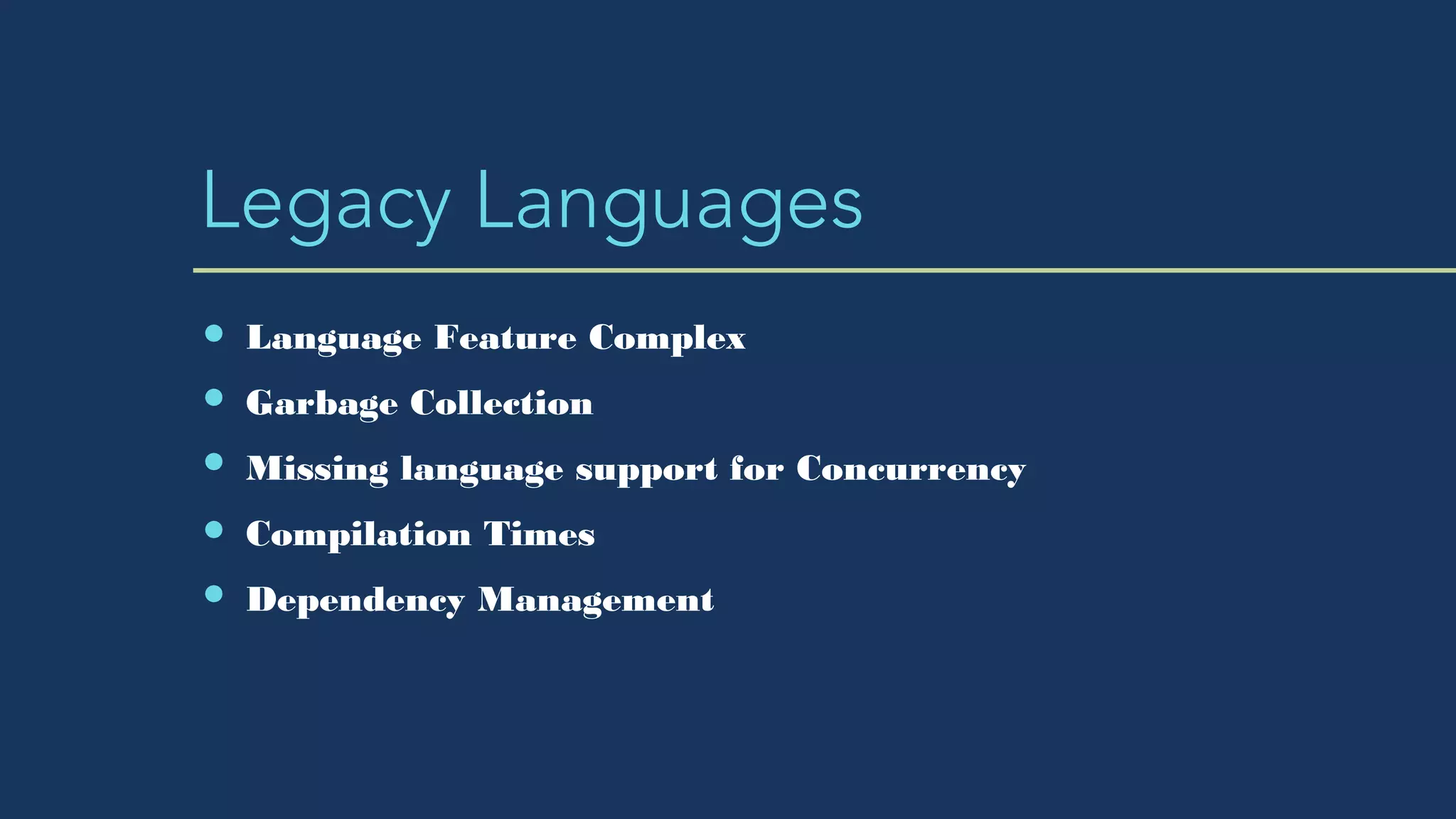 Legacy Languages
Language Feature Complex
Garbage Collection
Missing language support for Concurrency
Compilation Times
Dependency Management
 