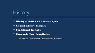 History
Binary = 2000 X C++ Source Bytes
Unused Library Includes
Conditional Includes
Extremely Slow Compilation
Even on Distributed Compilation System!
 