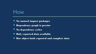 How
No unused import packages
Dependency graph is precise
No dependency cycles
Only exported data available
One object both exported and complete data
 
