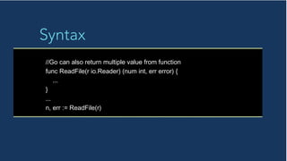 Syntax
//Go can also return multiple value from function
func ReadFile(r io.Reader) (num int, err error) {
...
}
...
n, err := ReadFile(r)
 