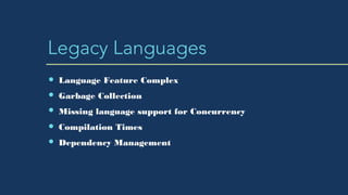 Legacy Languages
Language Feature Complex
Garbage Collection
Missing language support for Concurrency
Compilation Times
Dependency Management
 