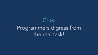 Programmers digress from
the real task!
Crux:
 