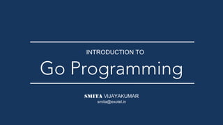 SMITA VIJAYAKUMAR
Go Programming
INTRODUCTION TO
smita@exotel.in
 