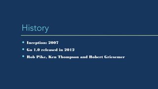 History
Inception: 2007
Go 1.0 released in 2012
Rob Pike, Ken Thompson and Robert Griesemer
 