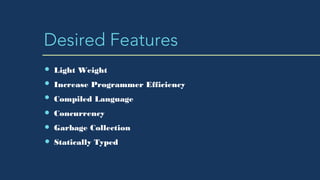 Desired Features
Light Weight
Increase Programmer Efficiency
Compiled Language
Concurrency
Garbage Collection
Statically T...
