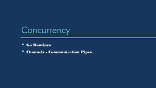 Concurrency
Go Routines
Channels - Communication Pipes
 