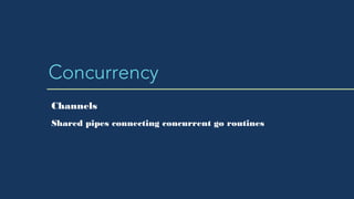 Concurrency
Shared pipes connecting concurrent go routines
Channels
 