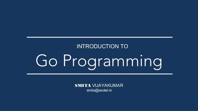 SMITA VIJAYAKUMAR
Go Programming
INTRODUCTION TO
smita@exotel.in
 