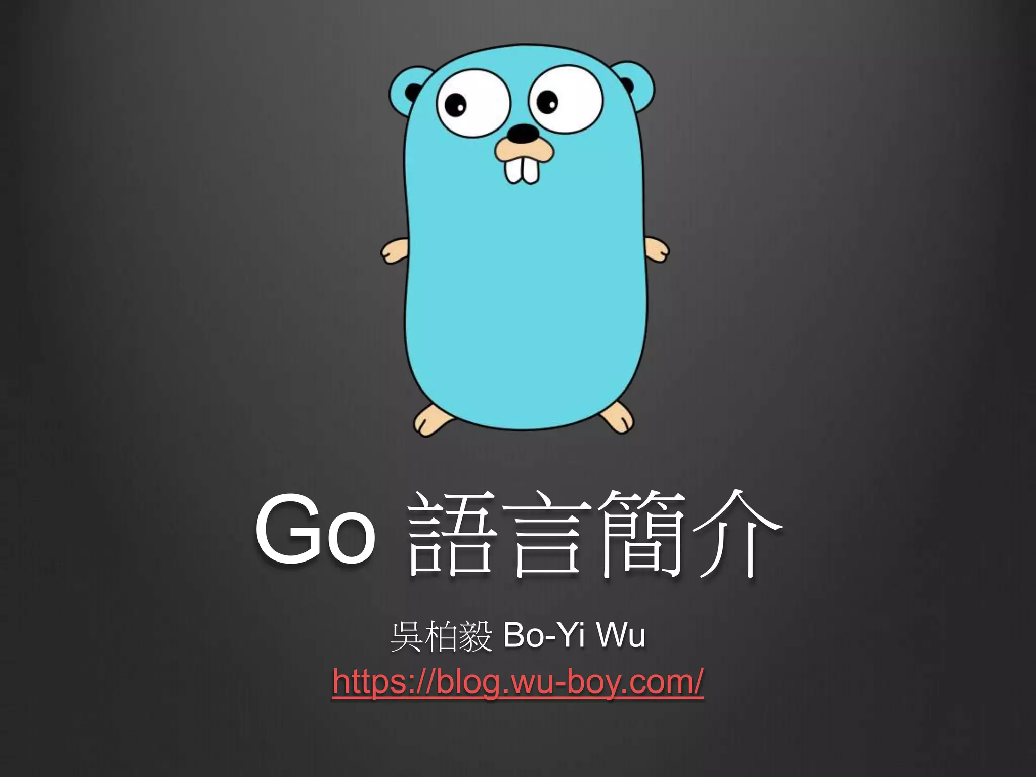 Go 語言簡介
吳柏毅 Bo-Yi Wu
https://blog.wu-boy.com/
 
