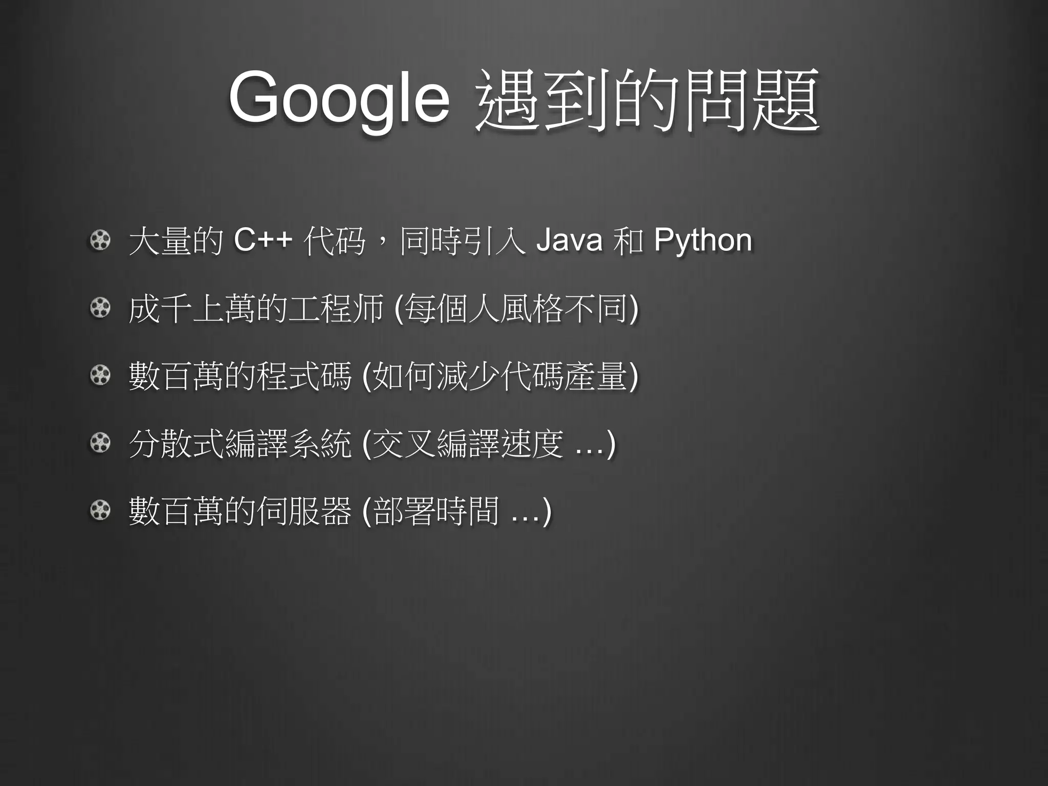 Google 遇到的問題
大量的 C++ 代码，同時引入 Java 和 Python
成千上萬的工程师 (每個人風格不同)
數百萬的程式碼 (如何減少代碼產量)
分散式編譯系統 (交叉編譯速度 …)
數百萬的伺服器 (部署時間 …)
 
