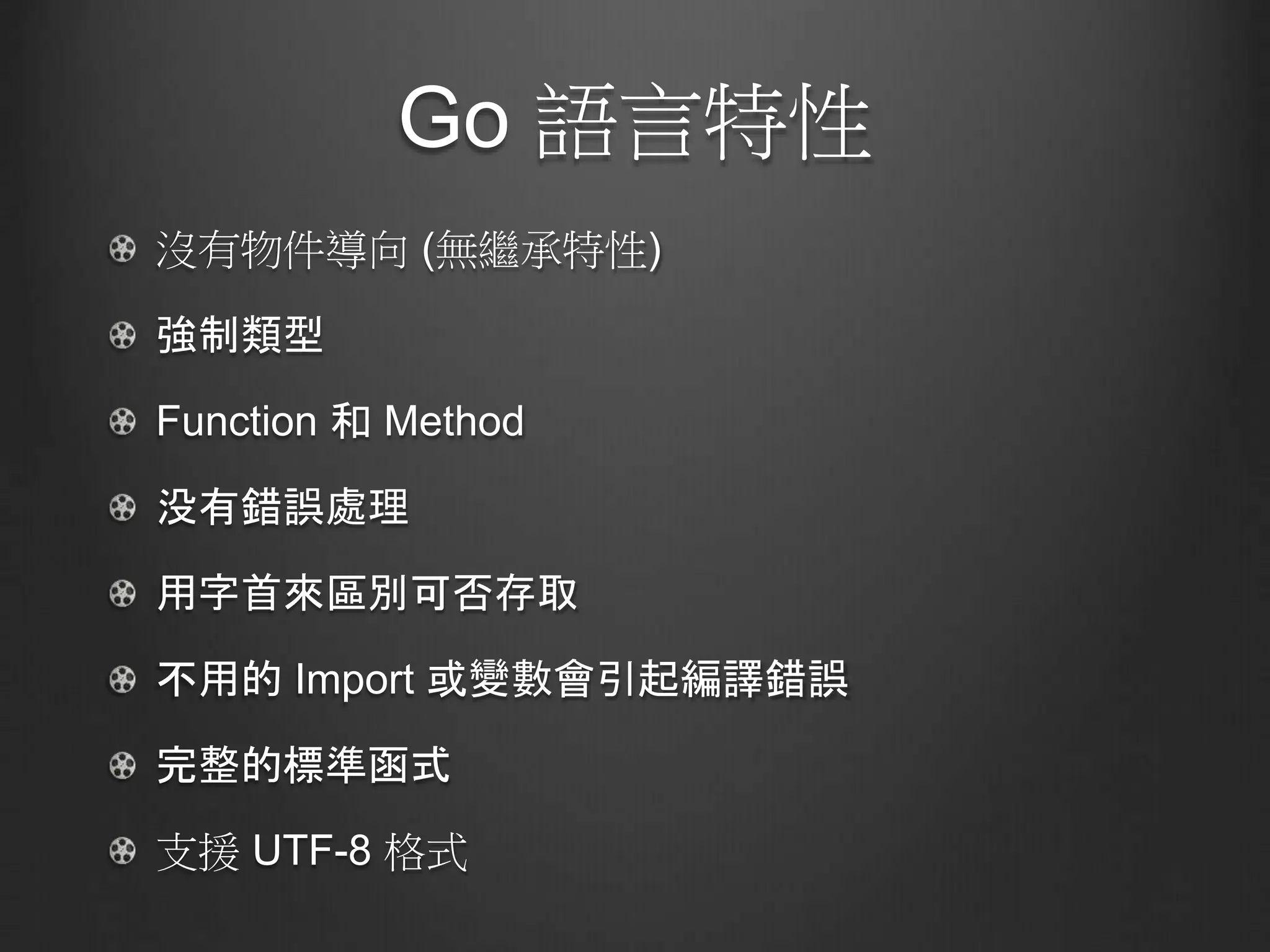 Go 語言特性
沒有物件導向 (無繼承特性)
強制類型
Function 和 Method
没有錯誤處理
用字首來區別可否存取
不用的 Import 或變數會引起編譯錯誤
完整的標準函式
支援 UTF-8 格式
 