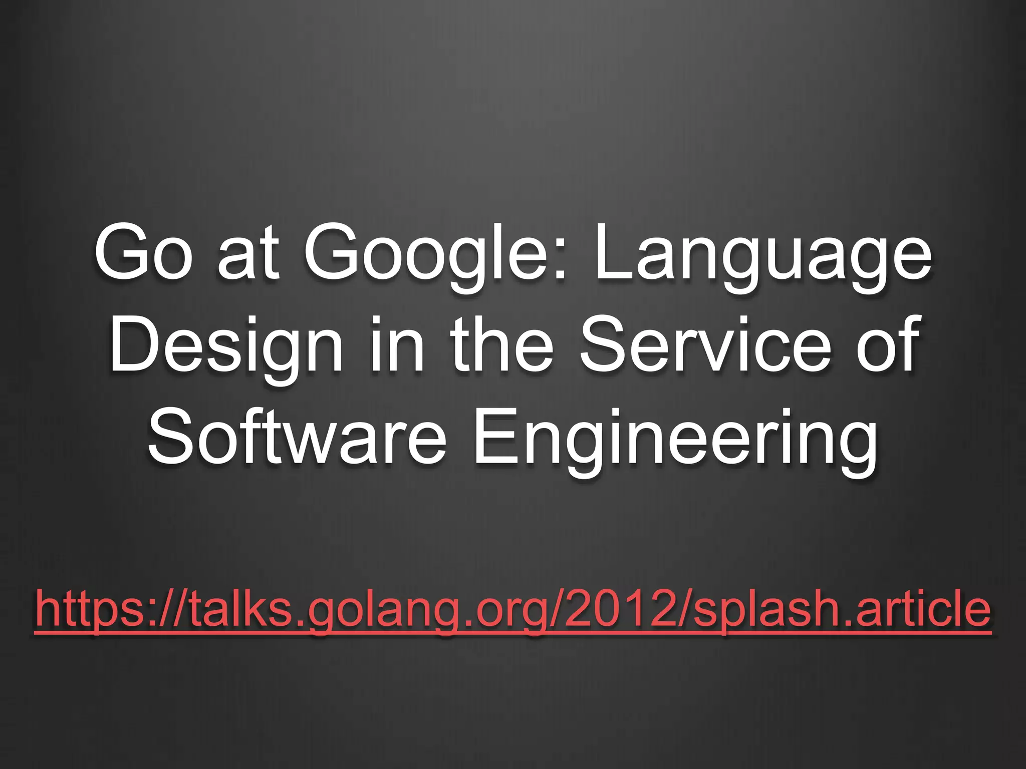 Go at Google: Language
Design in the Service of
Software Engineering
https://talks.golang.org/2012/splash.article
 