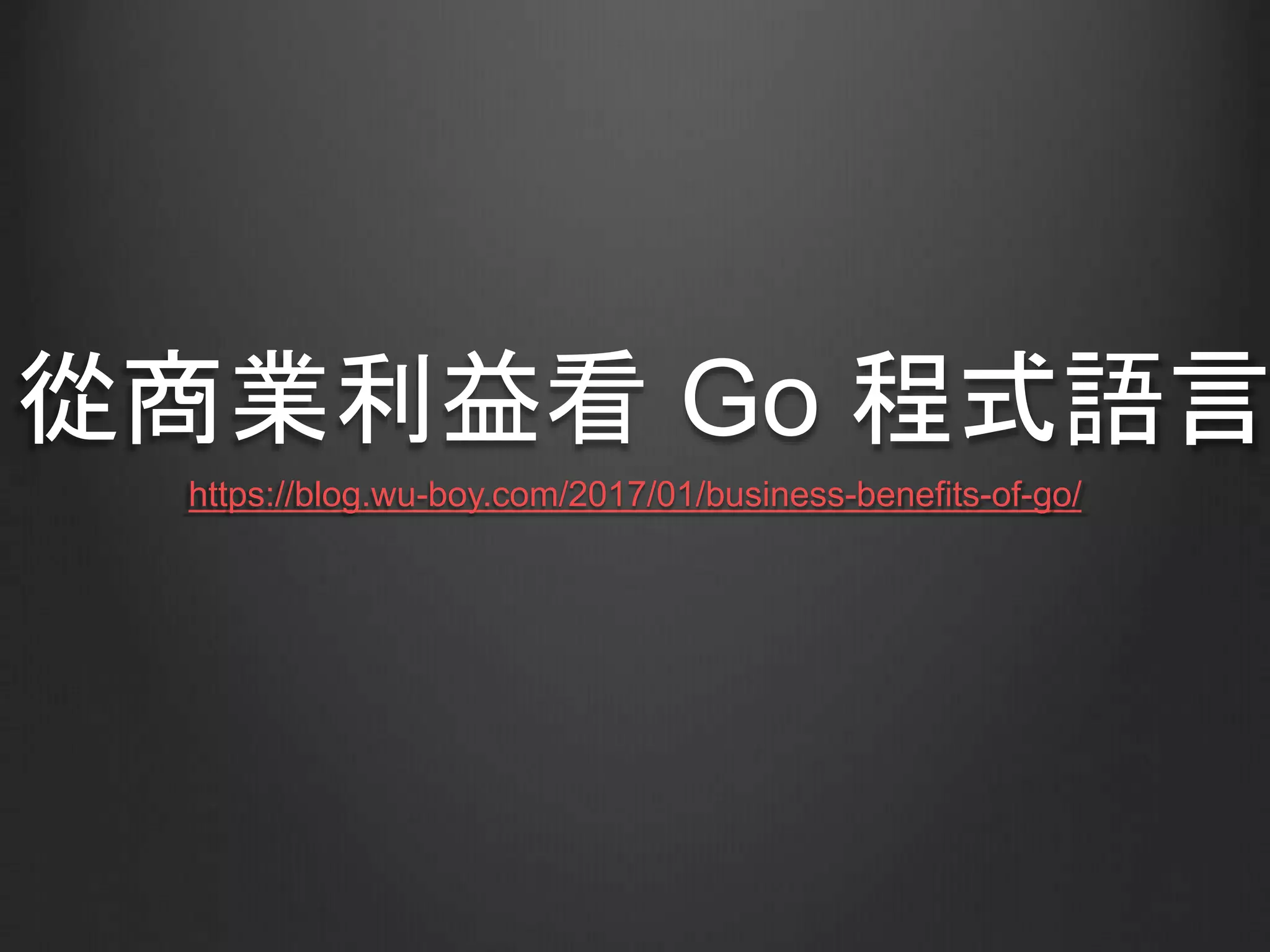 從商業利益看 Go 程式語言
https://blog.wu-boy.com/2017/01/business-benefits-of-go/
 