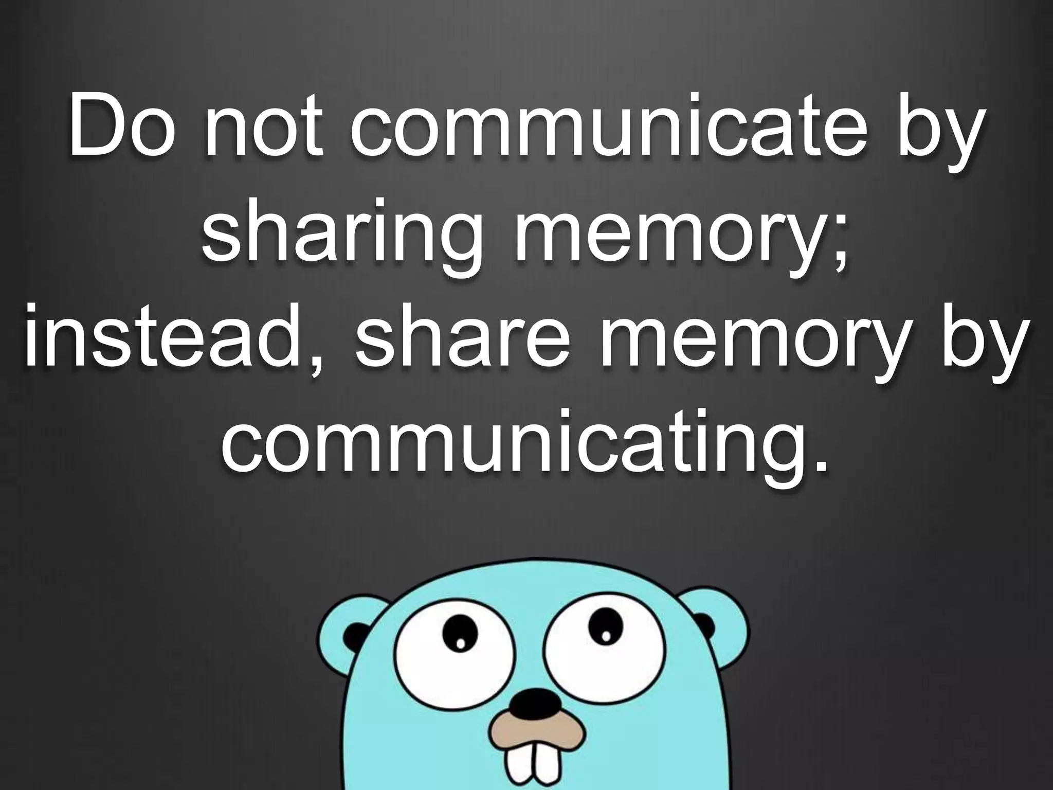 Do not communicate by
sharing memory;
instead, share memory by
communicating.
 