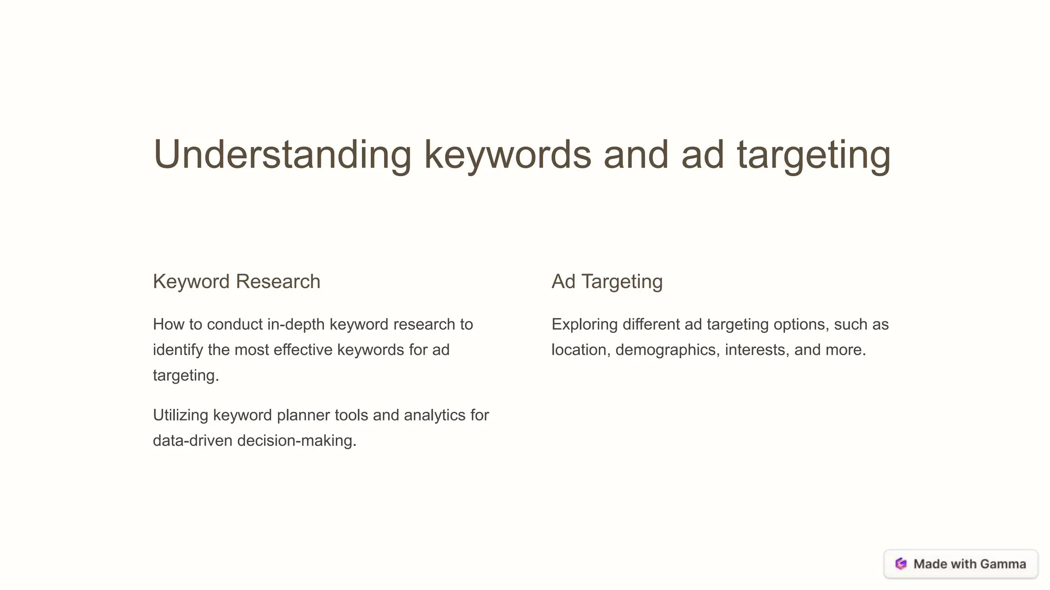 Understanding keywords and ad targeting
Keyword Research
How to conduct in-depth keyword research to
identify the most effective keywords for ad
targeting.
Utilizing keyword planner tools and analytics for
data-driven decision-making.
Ad Targeting
Exploring different ad targeting options, such as
location, demographics, interests, and more.
 