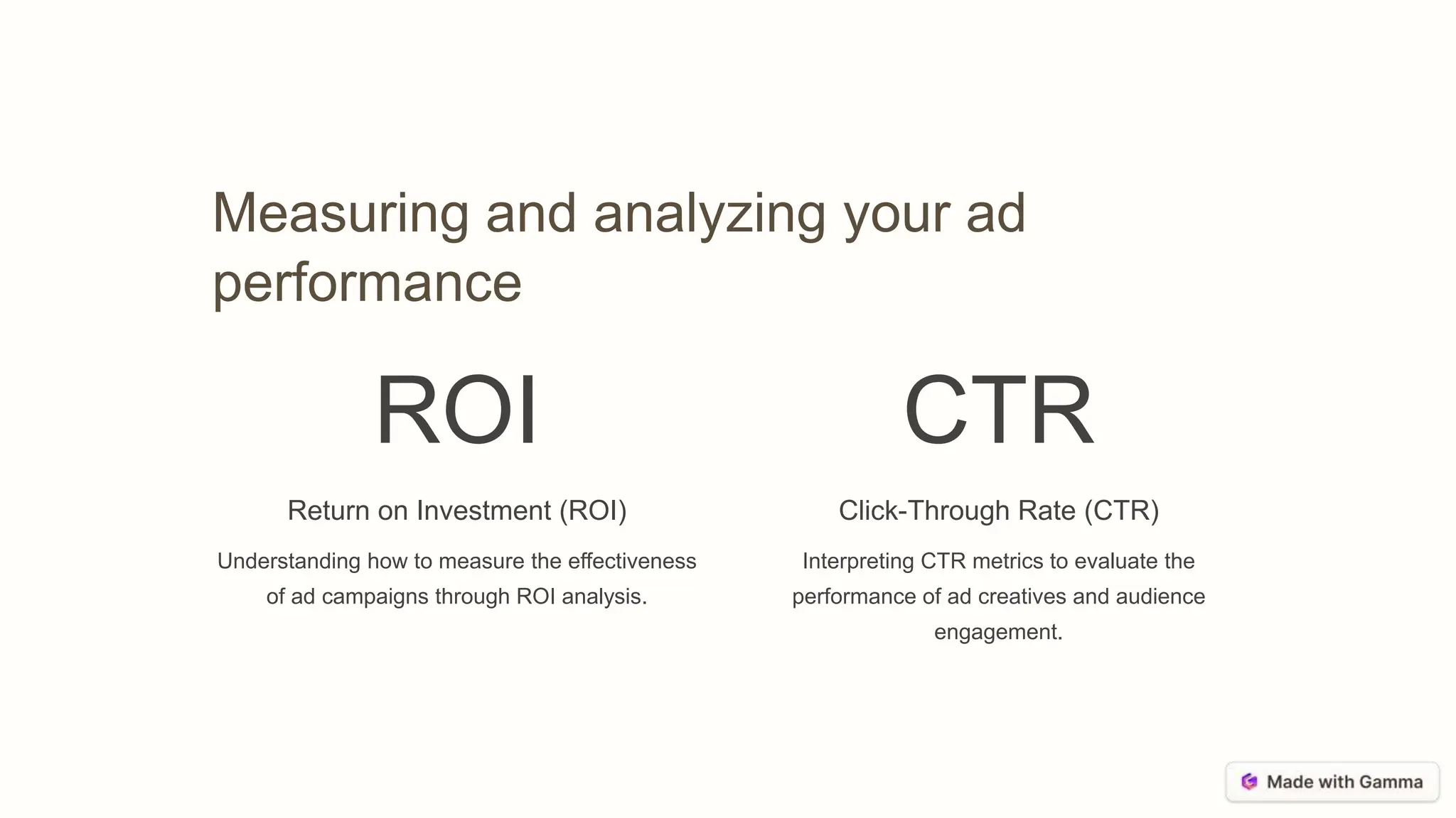 Measuring and analyzing your ad
performance
ROI
Return on Investment (ROI)
Understanding how to measure the effectiveness
of ad campaigns through ROI analysis.
CTR
Click-Through Rate (CTR)
Interpreting CTR metrics to evaluate the
performance of ad creatives and audience
engagement.
 