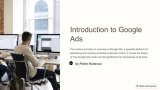 Introduction to Google
Ads
This section provides an overview of Google Ads, a powerful platform for
advertising and reaching potential customers online. It covers the basics
of how Google Ads works and its significance for businesses of all sizes.
by Pedro Kiatecua
 