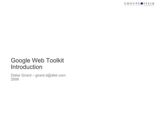 Google Web Toolkit Introduction Didier Girard – girard.d@sfeir.com 2008 