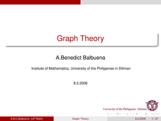 Graph Theory
A.Benedict Balbuena
Institute of Mathematics, University of the Philippines in Diliman
8.2.2008
A.B.C.Balbuena (UP-Math) Graph Theory 8.2.2008 1 / 47
 