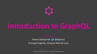 Introduction to GraphQL
Rohan Deshpande ( @appwiz)
Principal Engineer, Amazon Web Services
© 2018, Amazon Web Services, Inc. or its Affiliates. All rights reserved.
 