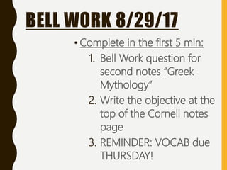 BELL WORK 8/29/17
• Complete in the first 5 min:
1. Bell Work question for
second notes “Greek
Mythology”
2. Write the objective at the
top of the Cornell notes
page
3. REMINDER: VOCAB due
THURSDAY!
 