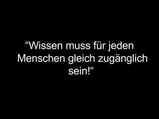 “ Wissen muss für jeden Menschen gleich zugänglich sein!“  