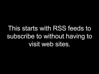 This starts with RSS feeds to subscribe to without having to visit web sites. 