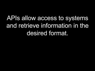 APIs allow access to systems and retrieve information in the desired format. 