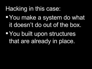 Hacking in this case: You make a system do what it doesn’t do out of the box. You built upon structures that are already in place. 