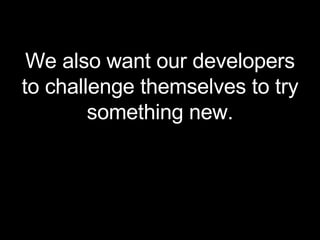 We also want our developers to challenge themselves to try something new. 