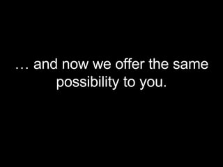 …  and now we offer the same possibility to you. 