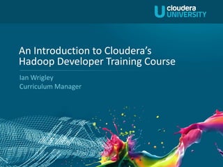 An Introduction to Cloudera’s
    Hadoop Developer Training Course
    Ian Wrigley
    Curriculum Manager




1
 